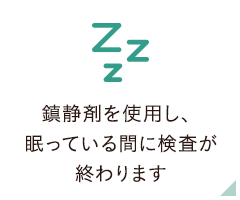 鎮静剤を使用し、眠っている間に検査が終わります